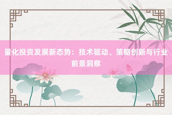 量化投资发展新态势:技术驱动、策略创新与行业前景洞察