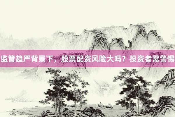 监管趋严背景下,股票配资风险大吗?投资者需警惕
