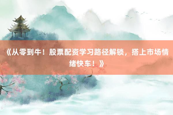 《从零到牛!股票配资学习路径解锁,搭上市场情绪快车!》