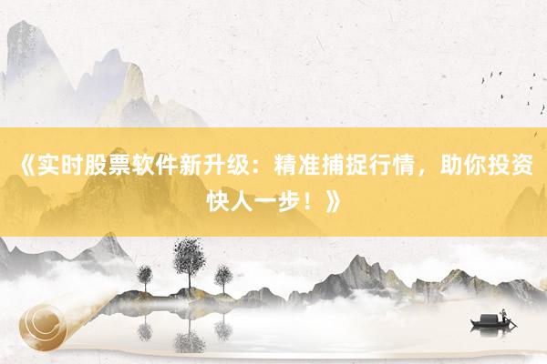 《实时股票软件新升级:精准捕捉行情,助你投资快人一步!》