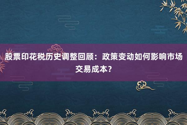 股票印花税历史调整回顾:政策变动如何影响市场交易成本?