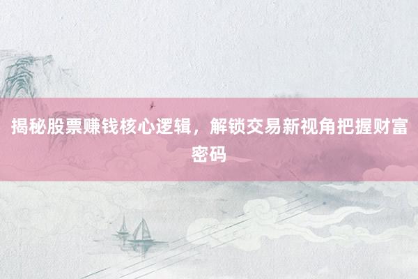 揭秘股票赚钱核心逻辑,解锁交易新视角把握财富密码