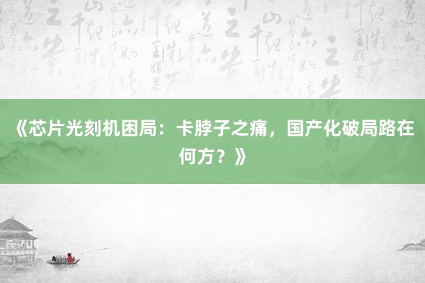 《芯片光刻机困局:卡脖子之痛,国产化破局路在何方?》