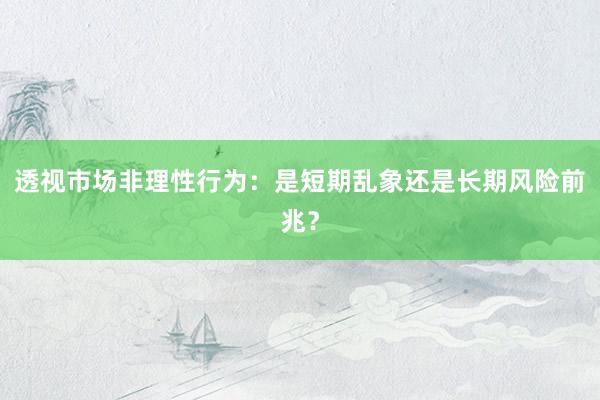 透视市场非理性行为:是短期乱象还是长期风险前兆?