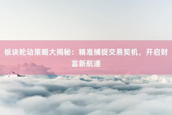 板块轮动策略大揭秘：精准捕捉交易契机，开启财富新航道