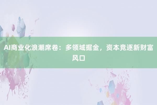 AI商业化浪潮席卷:多领域掘金,资本竞逐新财富风口