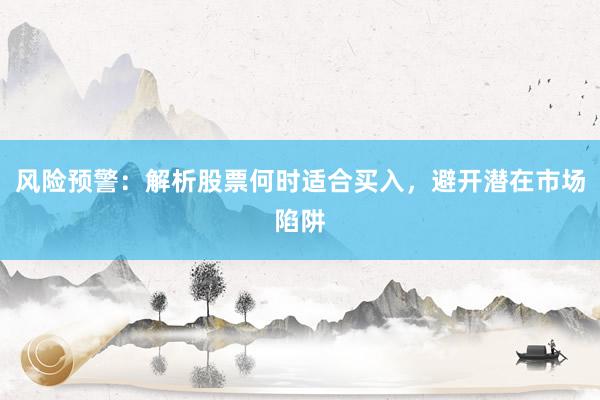 风险预警:解析股票何时适合买入,避开潜在市场陷阱