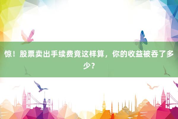 惊!股票卖出手续费竟这样算,你的收益被吞了多少?