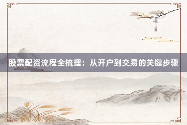 股票配资流程全梳理:从开户到交易的关键步骤