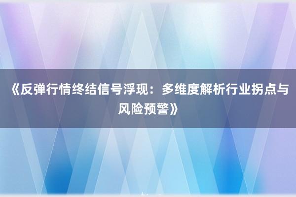 《反弹行情终结信号浮现:多维度解析行业拐点与风险预警》