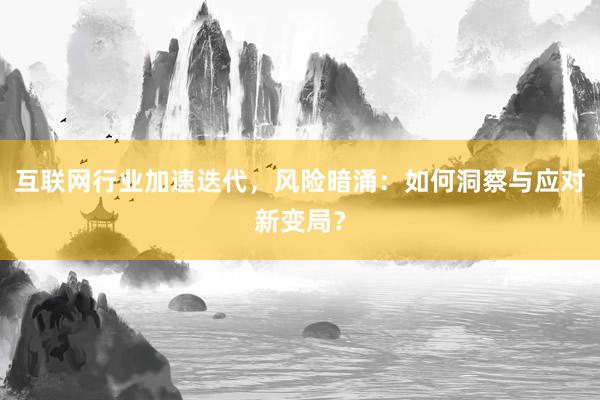 互联网行业加速迭代,风险暗涌:如何洞察与应对新变局?