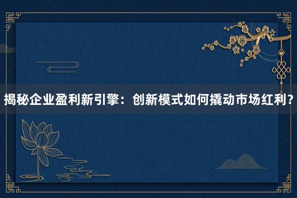 揭秘企业盈利新引擎:创新模式如何撬动市场红利?