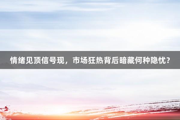 情绪见顶信号现,市场狂热背后暗藏何种隐忧?