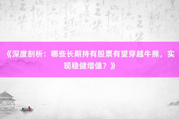 《深度剖析:哪些长期持有股票有望穿越牛熊,实现稳健增值?》