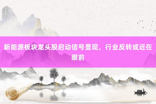新能源板块龙头股启动信号显现,行业反转或近在眼前