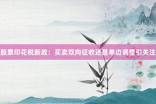 股票印花税新政:买卖双向征收还是单边调整引关注