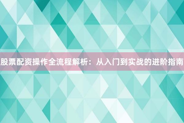 股票配资操作全流程解析:从入门到实战的进阶指南