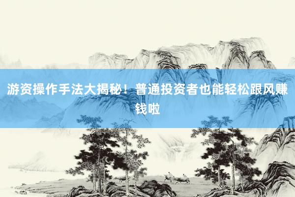 游资操作手法大揭秘!普通投资者也能轻松跟风赚钱啦