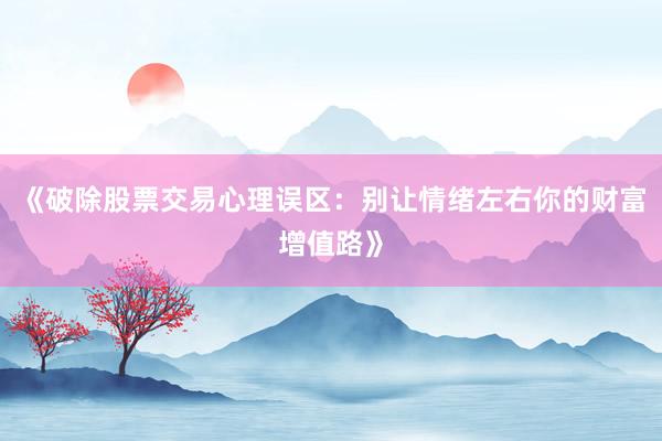 《破除股票交易心理误区:别让情绪左右你的财富增值路》