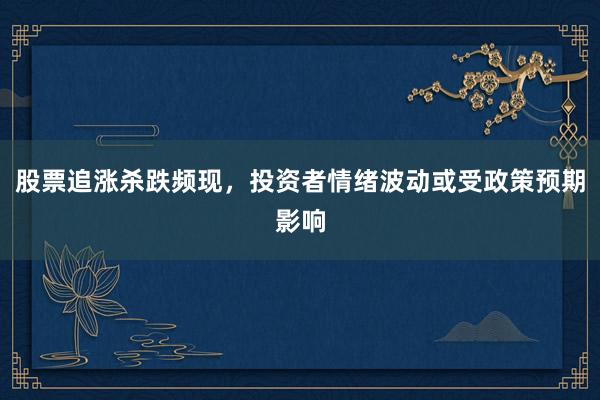 股票追涨杀跌频现,投资者情绪波动或受政策预期影响