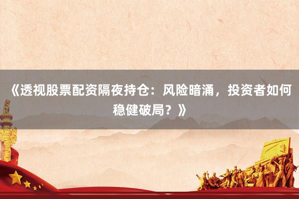 《透视股票配资隔夜持仓:风险暗涌,投资者如何稳健破局?》