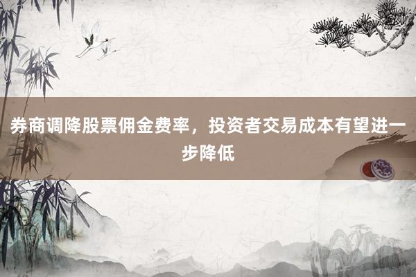 券商调降股票佣金费率,投资者交易成本有望进一步降低