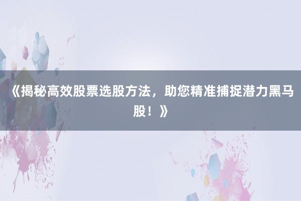 《揭秘高效股票选股方法,助您精准捕捉潜力黑马股!》