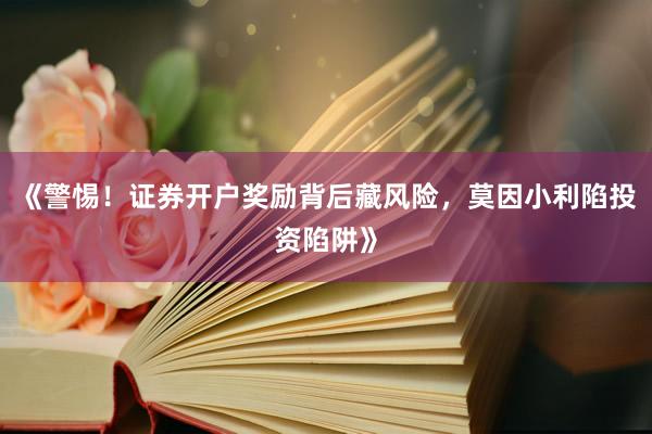 《警惕!证券开户奖励背后藏风险,莫因小利陷投资陷阱》