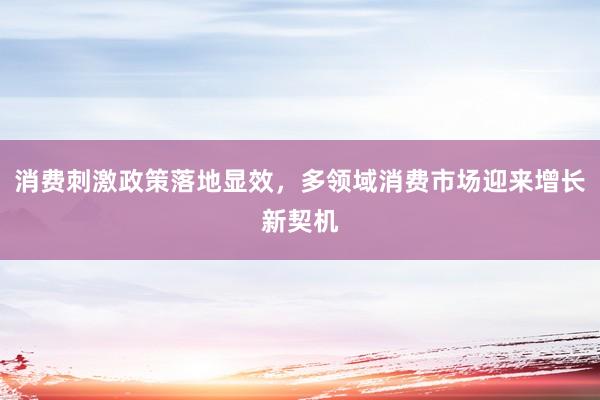 消费刺激政策落地显效,多领域消费市场迎来增长新契机
