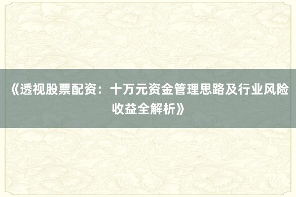 《透视股票配资：十万元资金管理思路及行业风险收益全解析》