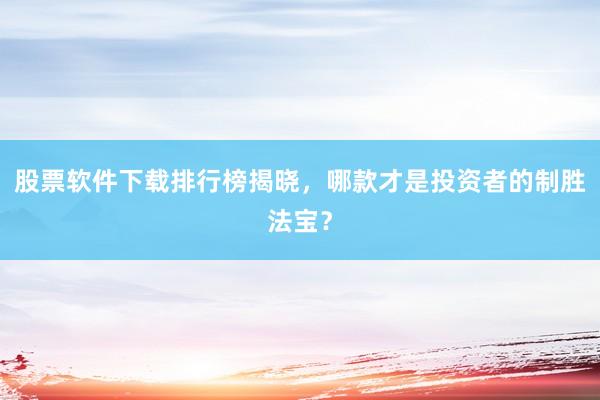 股票软件下载排行榜揭晓，哪款才是投资者的制胜法宝？