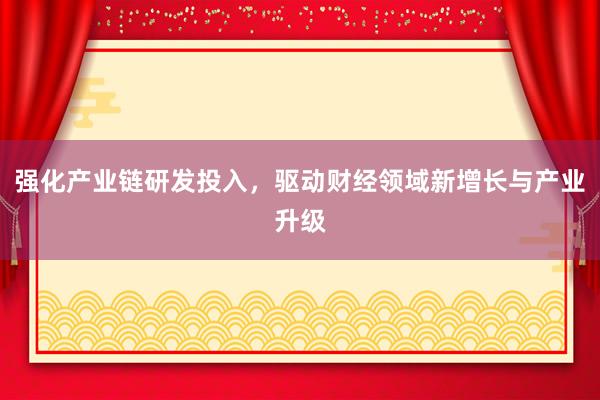 强化产业链研发投入，驱动财经领域新增长与产业升级