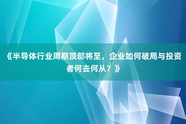 《半导体行业周期顶部将至，企业如何破局与投资者何去何从？》