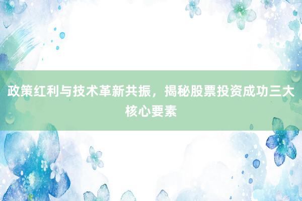 政策红利与技术革新共振，揭秘股票投资成功三大核心要素