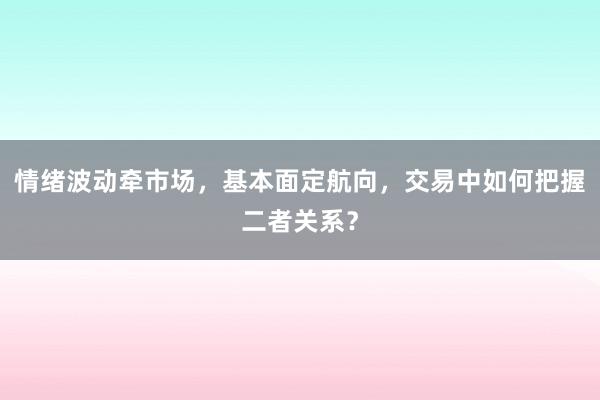 情绪波动牵市场，基本面定航向，交易中如何把握二者关系？