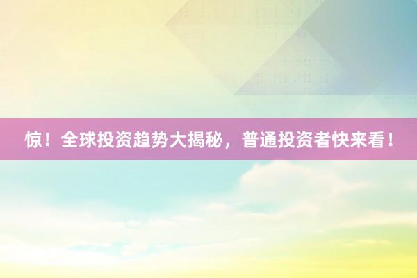 惊！全球投资趋势大揭秘，普通投资者快来看！