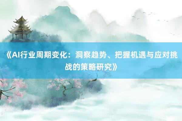 《AI行业周期变化：洞察趋势、把握机遇与应对挑战的策略研究》