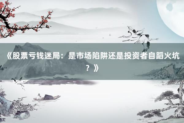《股票亏钱迷局：是市场陷阱还是投资者自蹈火坑？》