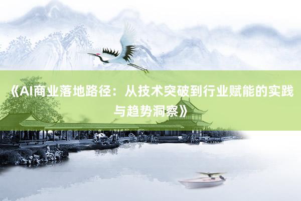 《AI商业落地路径：从技术突破到行业赋能的实践与趋势洞察》
