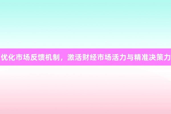 优化市场反馈机制，激活财经市场活力与精准决策力