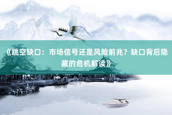 《跳空缺口：市场信号还是风险前兆？缺口背后隐藏的危机解读》