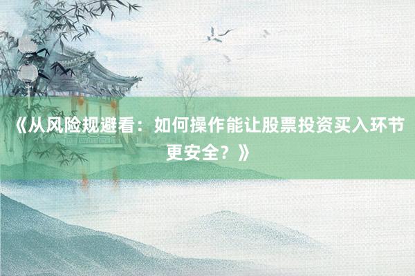 《从风险规避看：如何操作能让股票投资买入环节更安全？》