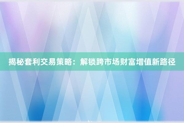 揭秘套利交易策略：解锁跨市场财富增值新路径