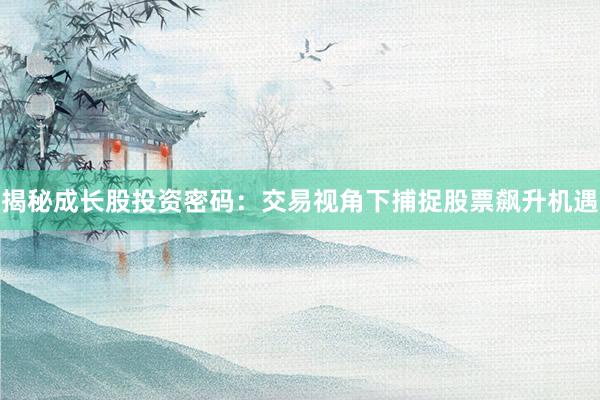 揭秘成长股投资密码：交易视角下捕捉股票飙升机遇