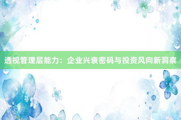 透视管理层能力：企业兴衰密码与投资风向新洞察