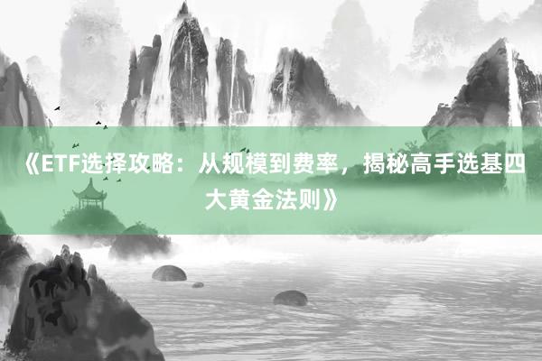 《ETF选择攻略：从规模到费率，揭秘高手选基四大黄金法则》