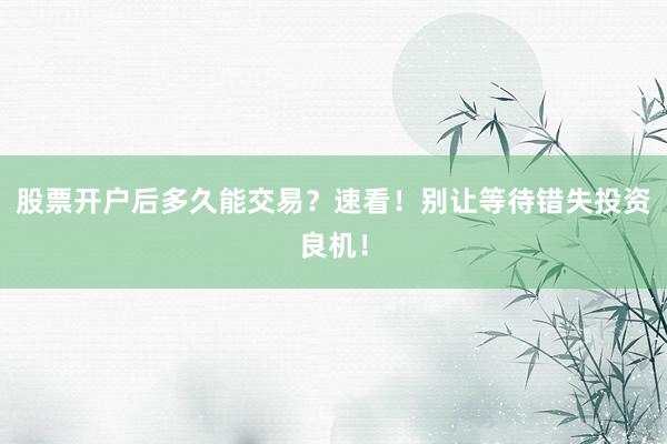 股票开户后多久能交易？速看！别让等待错失投资良机！
