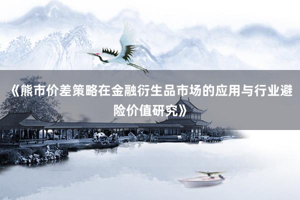 《熊市价差策略在金融衍生品市场的应用与行业避险价值研究》