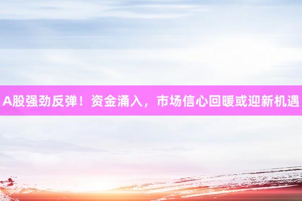 A股强劲反弹!资金涌入,市场信心回暖或迎新机遇