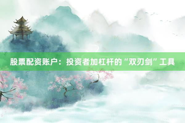 股票配资账户：投资者加杠杆的“双刃剑”工具